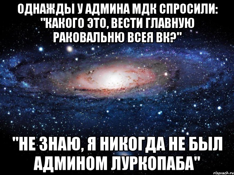 Однажды у админа МДК спросили: "Какого это, вести главную раковальню всея ВК?" "Не знаю, я никогда не был админом луркопаба", Мем Вселенная