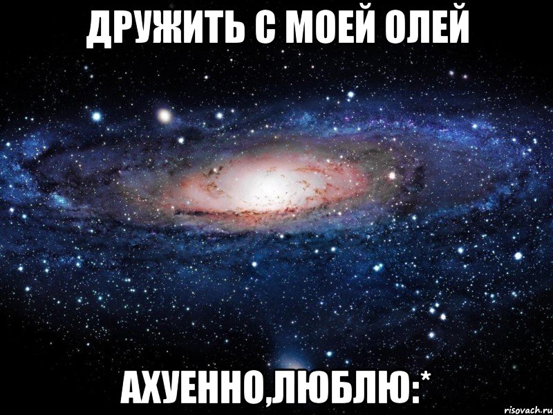 Дружить с моей Олей Ахуенно,люблю:*, Мем Вселенная