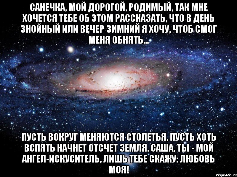 Санечка, мой дорогой, родимый, Так мне хочется тебе об этом рассказать, Что в день знойный или вечер зимний Я хочу, чтоб смог меня обнять... Пусть вокруг меняются столетья, Пусть хоть вспять начнет отсчет Земля. Саша, ты - мой ангел-искуситель, Лишь тебе скажу: любовь моя!, Мем Вселенная