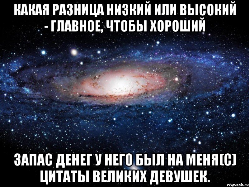 Какая разница низкий или высокий - главное, чтобы хороший запас денег у него был на меня(С) Цитаты великих девушек., Мем Вселенная