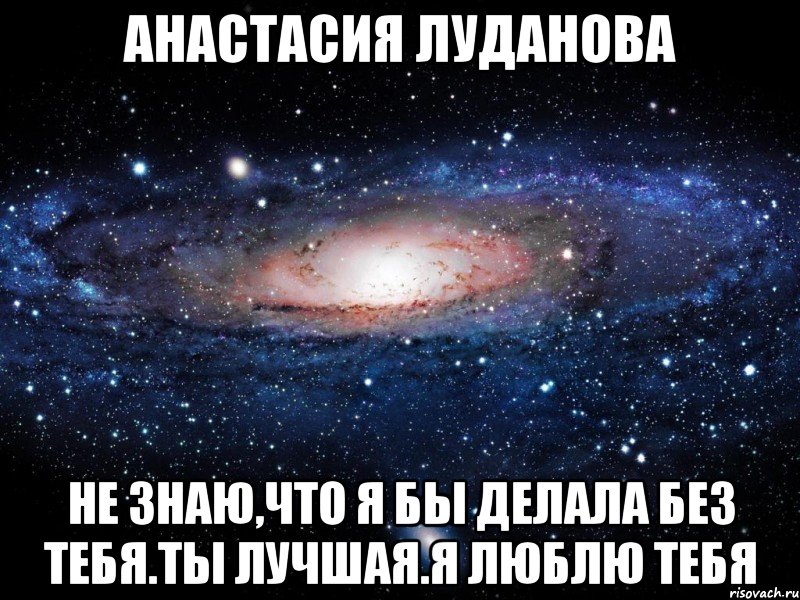 Анастасия Луданова Не знаю,что я бы делала без тебя.Ты лучшая.Я люблю тебя, Мем Вселенная