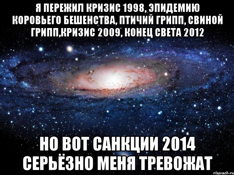 Я пережил кризис 1998, эпидемию коровьего бешенства, птичий грипп, свиной грипп,кризис 2009, конец света 2012 Но вот санкции 2014 серьёзно меня тревожат, Мем Вселенная