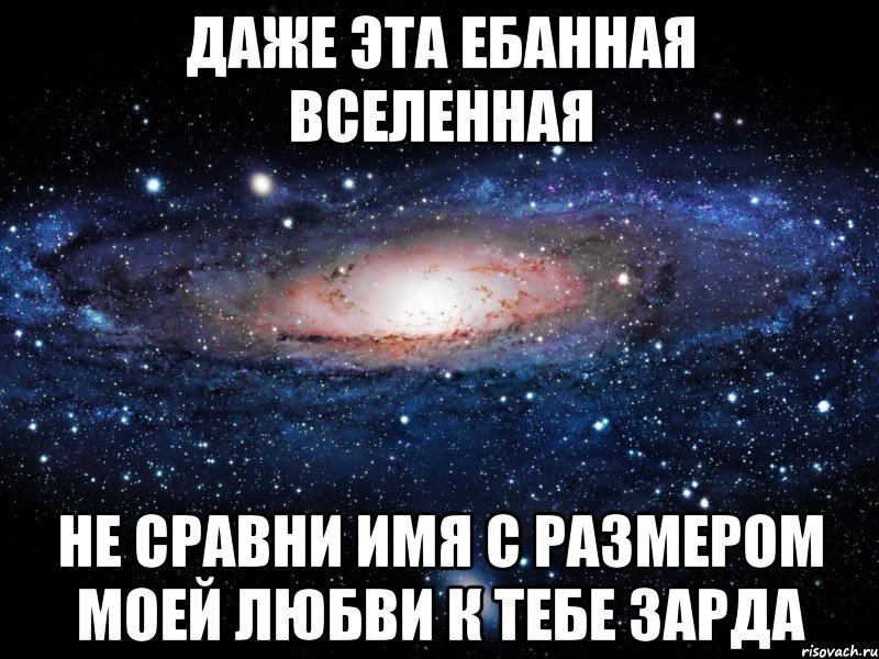 Даже эта ебанная вселенная Не сравни имя с размером моей любви к тебе Зарда, Мем Вселенная