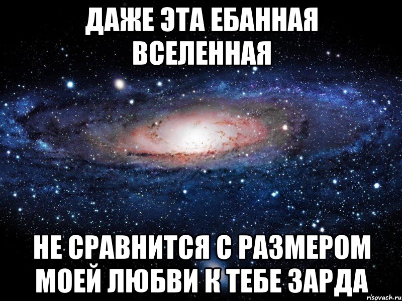 Даже эта ебанная вселенная Не сравнится с размером моей любви к тебе Зарда, Мем Вселенная