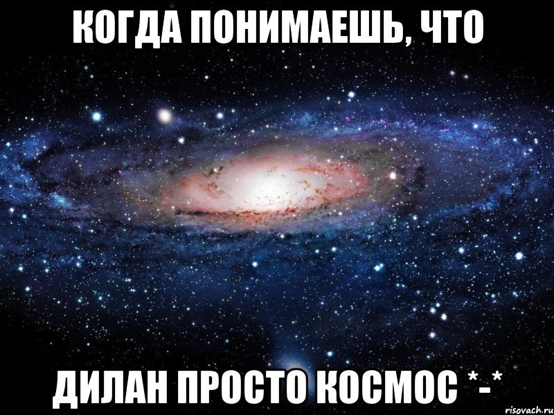 когда понимаешь, что дилан просто космос *-*, Мем Вселенная