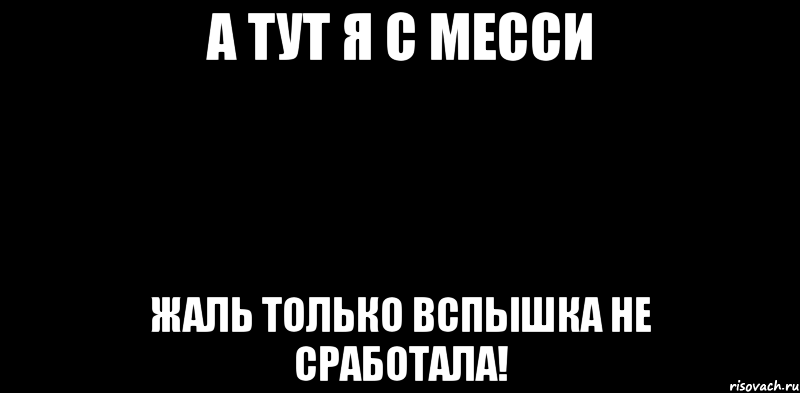 А ТУТ Я С МЕССИ ЖАЛЬ ТОЛЬКО ВСПЫШКА НЕ СРАБОТАЛА!, Мем вспышка не сработала