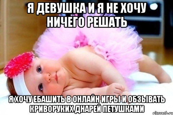 я девушка и я не хочу ничего решать я хочу ебашить в онлайн игры и обзывать криворуких днарей петушками