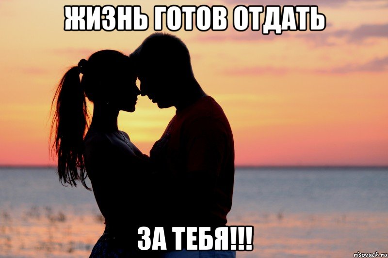 жизнь готов отдать за тебя!!!