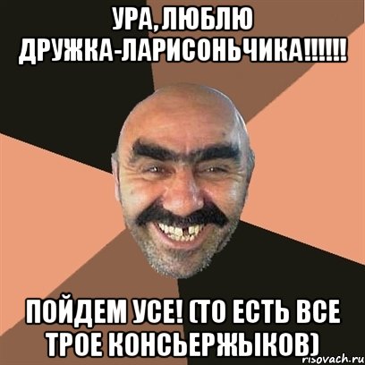 УРА, люблю дружка-Ларисоньчика!!!!!! Пойдем УСЕ! (то есть все трое консьержЫков), Мем Я твой дом труба шатал
