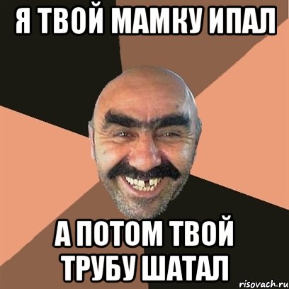 Я твой мамку ипал А потом твой трубу шатал, Мем Я твой дом труба шатал