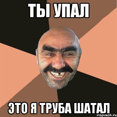 ты упал это я труба шатал, Мем Я твой дом труба шатал