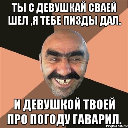 ТЫ С ДЕВУШКАЙ СВАЕЙ ШЕЛ ,Я ТЕБЕ ПИЗДЫ ДАЛ. И ДЕВУШКОЙ ТВОЕЙ ПРО ПОГОДУ ГАВАРИЛ., Мем Я твой дом труба шатал