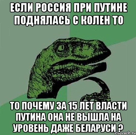 если россия при путине поднялась с колен то то почему за 15 лет власти Путина она не вышла на уровень даже беларуси ?, Мем Филосораптор