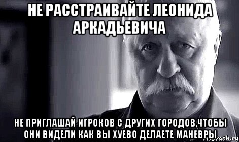 Не расстраивайте Леонида Аркадьевича Не приглашай игроков с других городов,чтобы они видели как вы хуево делаете маневры, Мем Не огорчай Леонида Аркадьевича