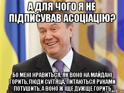 а для чого я не підписував асоціацію? бо мені нравиться, як воно на майдані горить, люди суїтяца, питаються руками потушить, а воно ж іще дужще горить, Мем Янукович