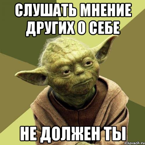 Слушать мнение других о себе не должен ты