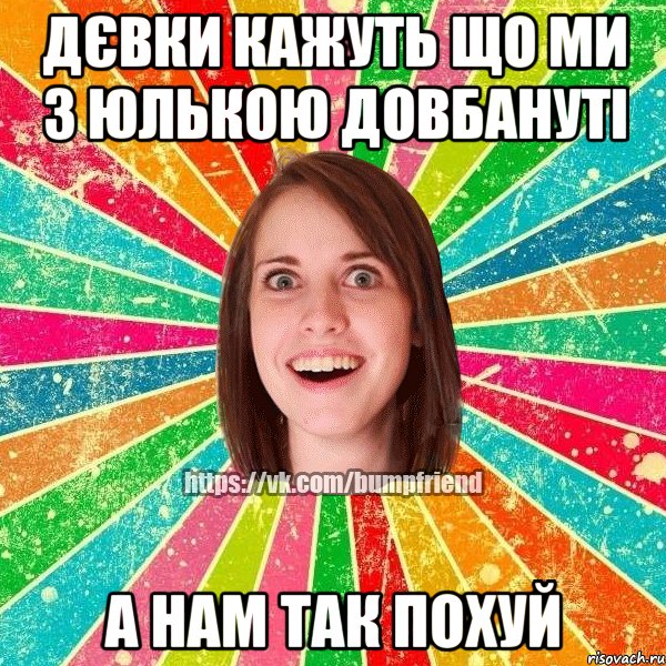 дєвки кажуть що ми з Юлькою довбануті а нам так похуй, Мем Йобнута Подруга ЙоП