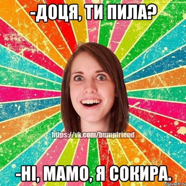 -доця, ти пила? -ні, мамо, я сокира., Мем Йобнута Подруга ЙоП