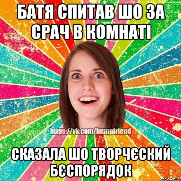 батя спитав шо за срач в комнаті сказала шо творчєский бєспорядок, Мем Йобнута Подруга ЙоП