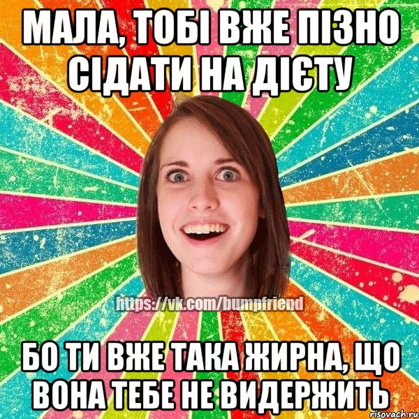 Мала, тобі вже пізно сідати на дієту Бо ти вже така жирна, що вона тебе не видержить