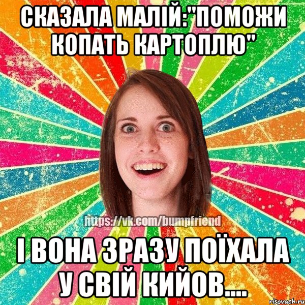 Сказала малій:"Поможи копать картоплю" і вона зразу поїхала у свій КиЙОв....