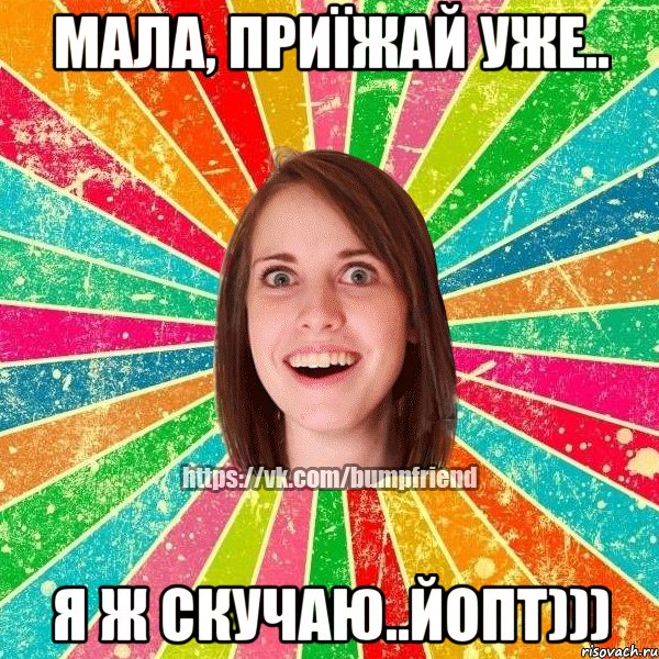 Мала, приїжай уже.. я ж скучаю..ЙОПТ)))