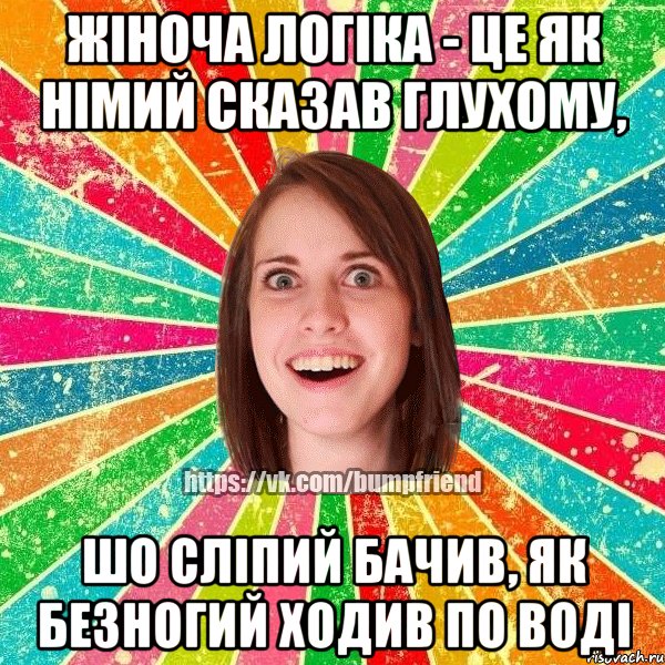 Жіноча логіка - це як німий сказав глухому, шо сліпий бачив, як безногий ходив по воді