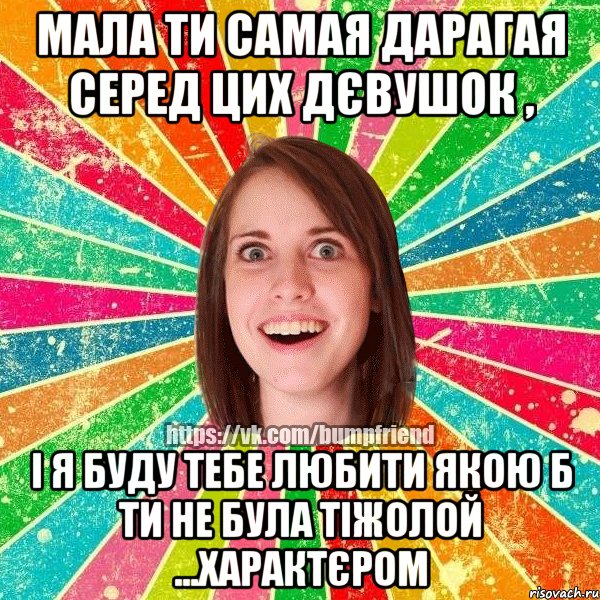 мала ти самая дарагая серед цих дєвушок , і я буду тебе любити якою б ти не була тіжолой ...характєром