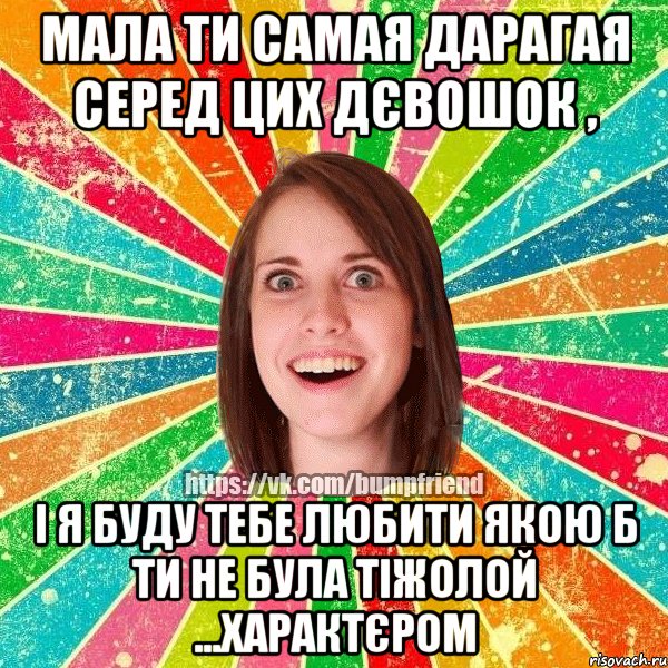 мала ти самая дарагая серед цих дєвошок , і я буду тебе любити якою б ти не була тіжолой ...характєром