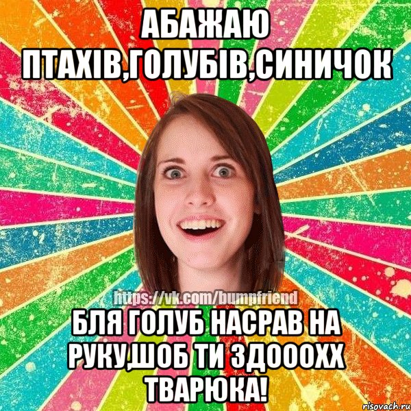 АБАЖАЮ ПТАХІВ,ГОЛУБІВ,СИНИЧОК БЛЯ ГОЛУБ НАСРАВ НА РУКУ,ШОБ ТИ ЗДОООХХ ТВАРЮКА!