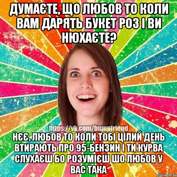Думаєте, що любов то коли вам дарять букет роз і ви нюхаєте? Нєє, любов то коли тобі цілий день втирають про 95-бензин і ти курва слухаєш бо розумієш шо любов у вас така