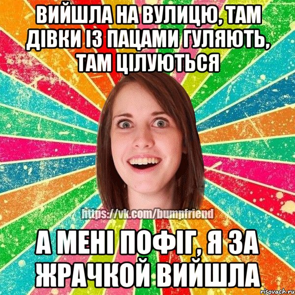 вийшла на вулицю, там дівки із пацами гуляють, там цілуються а мені пофіг, я за жрачкой вийшла