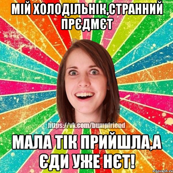 Мій холодільнік,странний прєдмєт мала тік прийшла,а єди уже нєт!