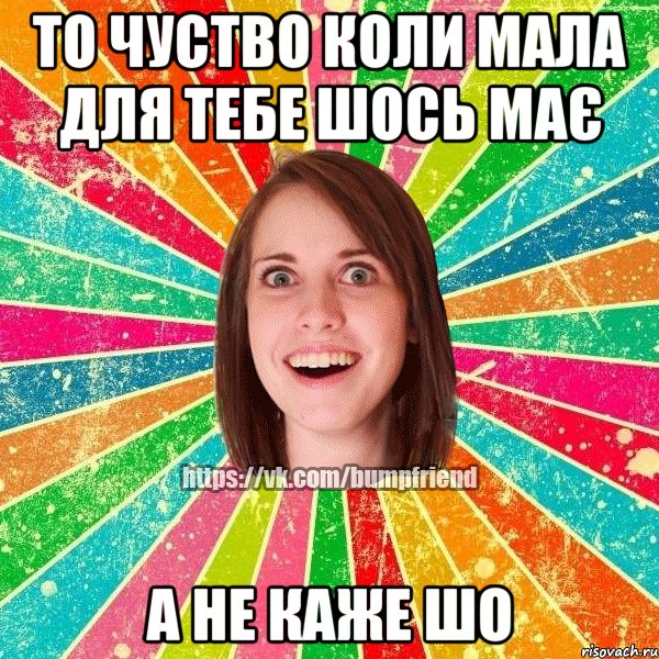 то чуство коли мала для тебе шось має а не каже шо