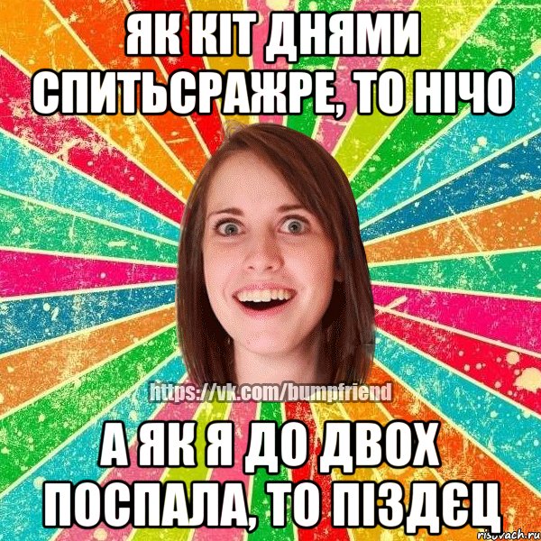 Як кіт днями спитьсражре, то нічо а як я до двох поспала, то піздєц