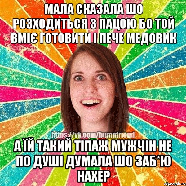 мала сказала шо розходиться з пацою бо той вміє готовити і пече медовик а їй такий тіпаж мужчін не по душі думала шо заб*ю нахер