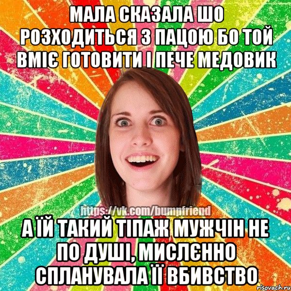 мала сказала шо розходиться з пацою бо той вміє готовити і пече медовик а їй такий тіпаж мужчін не по душі, мислєнно спланувала її вбивство