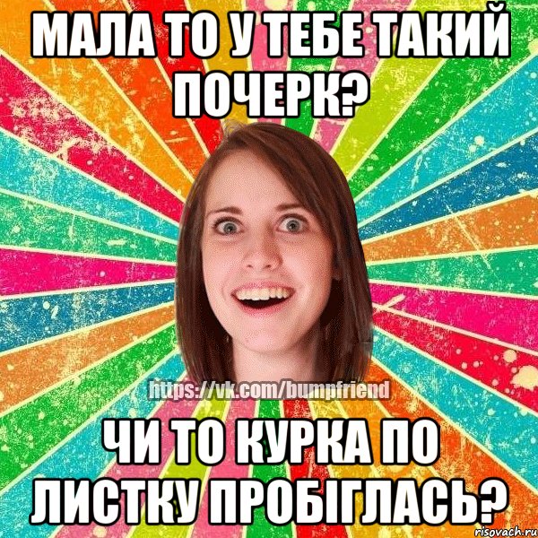 мала то у тебе такий почерк? чи то курка по листку пробіглась?