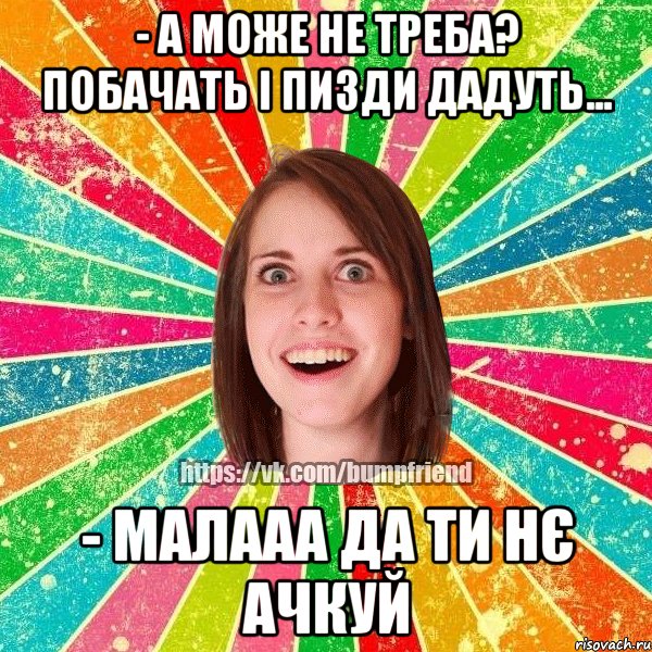 - а може не треба? побачать і пизди дадуть... - малааа да ти нє ачкуй