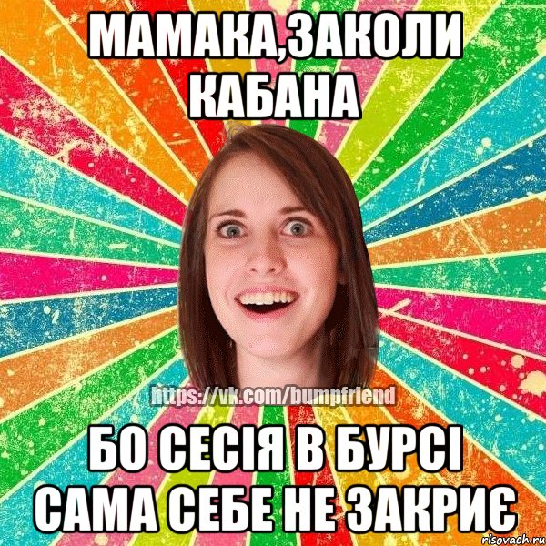 мамака,заколи кабана бо сесія в бурсі сама себе не закриє