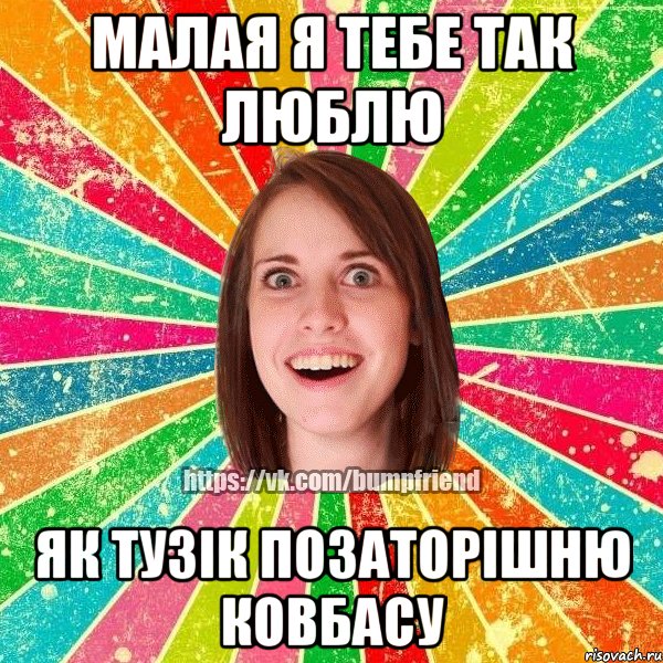 Малая я тебе так люблю як тузік позаторішню ковбасу