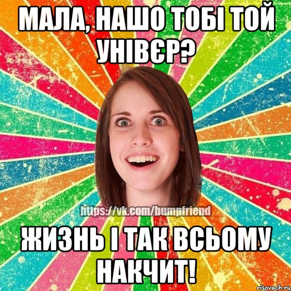 Мала, нашо тобі той унівєр? Жизнь і так всьому накчит!