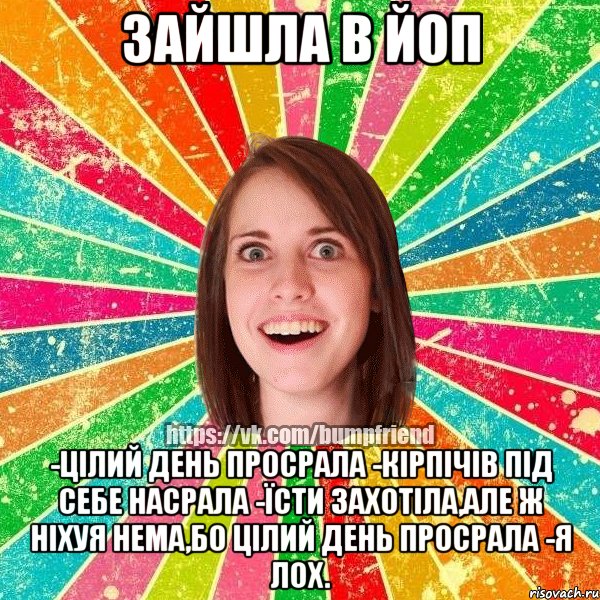 Зайшла в ЙоП -Цілий день просрала -Кірпічів під себе насрала -Їсти захотіла,але ж ніхуя нема,бо цілий день просрала -Я ЛОХ., Мем Йобнута Подруга ЙоП