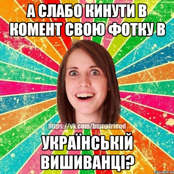 а слабо кинути в комент свою фотку в УКРАЇНСЬКІЙ ВИШИВАНЦІ?