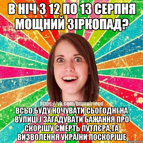 В ніч з 12 по 13 серпня мощний зіркопад? Всьо,буду ночувати сьогодні на вулиці,і загадувати бажання про скорішу смерть путлєра,та визволення України поскоріше, Мем Йобнута Подруга ЙоП