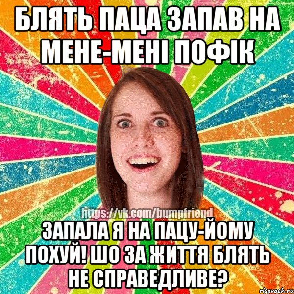 блять паца запав на мене-мені пофік запала я на пацу-йому похуй! Шо за життя блять не справедливе?, Мем Йобнута Подруга ЙоП