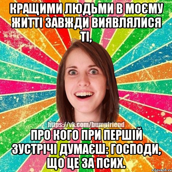 Кращими людьми в моєму житті завжди виявлялися ті, про кого при першій зустрічі думаєш: господи, що це за псих., Мем Йобнута Подруга ЙоП