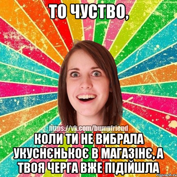 То чуство, коли ти не вибрала укуснєнькоє в магазiнє, а твоя черга вже пiдiйшла, Мем Йобнута Подруга ЙоП