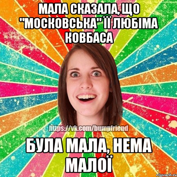 мала сказала, що "московська" її любіма ковбаса була мала, нема малої