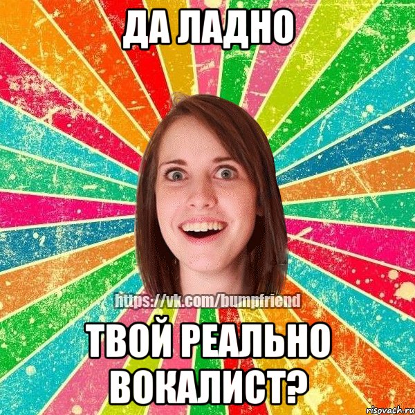 Да ладно Твой реально вокалист?